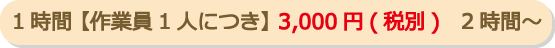 1時間【作業員1人につき】3,000円（税別）　2時間～