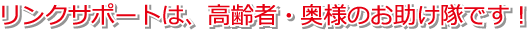 リンクサポートは、高齢者・奥様のお助け隊です！